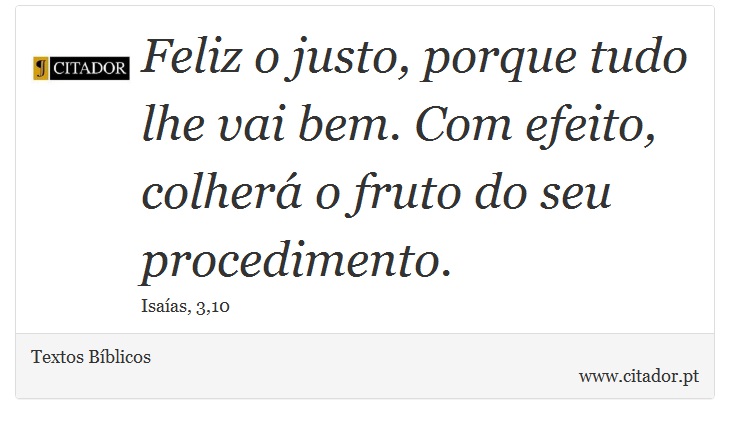 Feliz o justo, porque tudo lhe vai bem. Com efeito, colherá o fruto do seu procedimento. - Textos Bíblicos - Frases