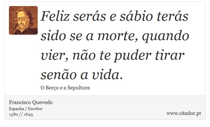 Feliz serás e sábio terás sido se a morte, quando vier, não te puder tirar senão a vida. - Francisco Quevedo - Frases