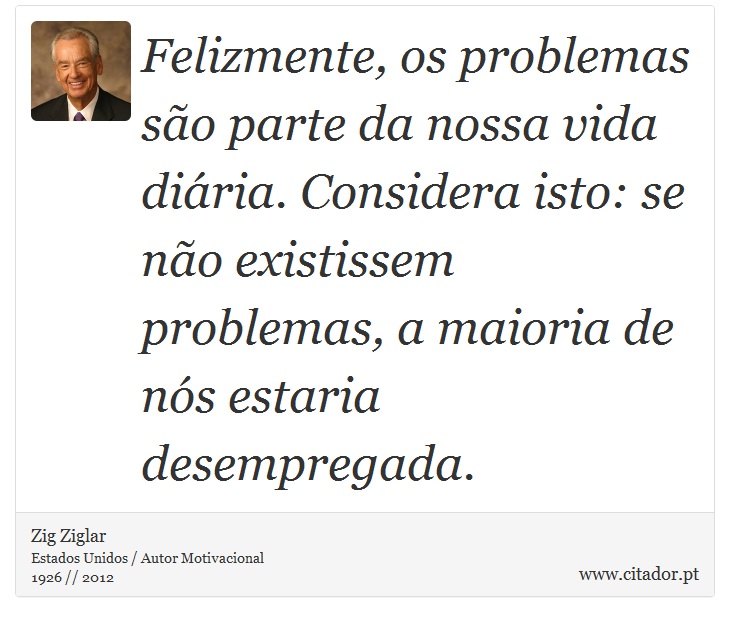 Felizmente, os problemas são parte da nossa vida diária. Considera isto: se não existissem problemas, a maioria de nós estaria desempregada. - Zig Ziglar - Frases