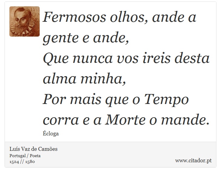 Fermosos olhos, ande a gente e ande, <br />
 Que nunca vos ireis desta alma minha, <br />
 Por mais que o Tempo corra e a Morte o mande. - Luís Vaz de Camões - Frases