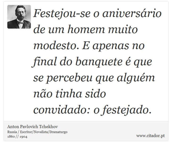 Festejou-se o aniversário de um homem muito modesto. E apenas no final do banquete é que se percebeu que alguém não tinha sido convidado: o festejado. - Anton Pavlovich Tchekhov - Frases