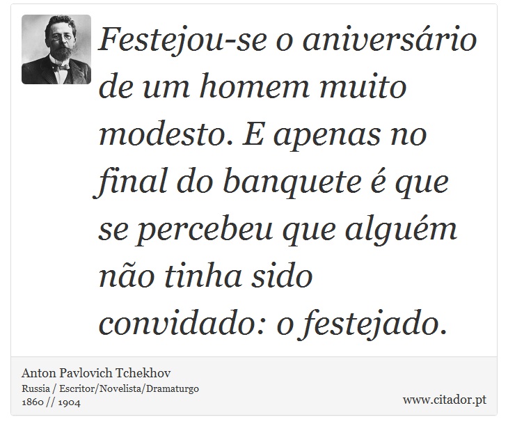 Festejou-se o aniversrio de um homem muito modesto. E apenas no final do banquete  que se percebeu que algum no tinha sido convidado: o festejado. - Anton Pavlovich Tchekhov - Frases