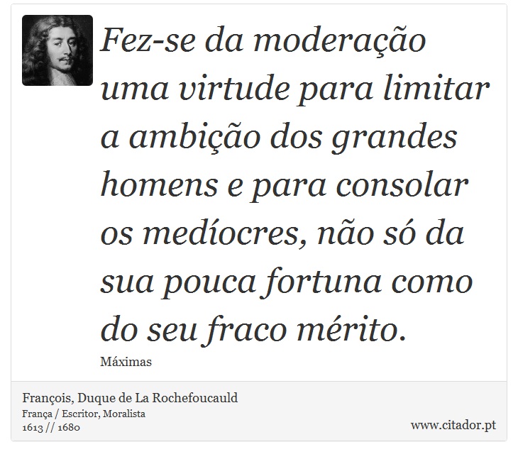 Fez-se da moderação uma virtude para limitar a ambição dos grandes homens e para consolar os medíocres, não só da sua pouca fortuna como do seu fraco mérito. - François, Duque de La Rochefoucauld - Frases