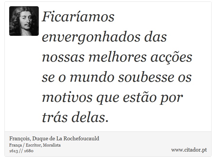 Ficaríamos envergonhados das nossas melhores acções se o mundo soubesse os motivos que estão por trás delas. - François, Duque de La Rochefoucauld - Frases
