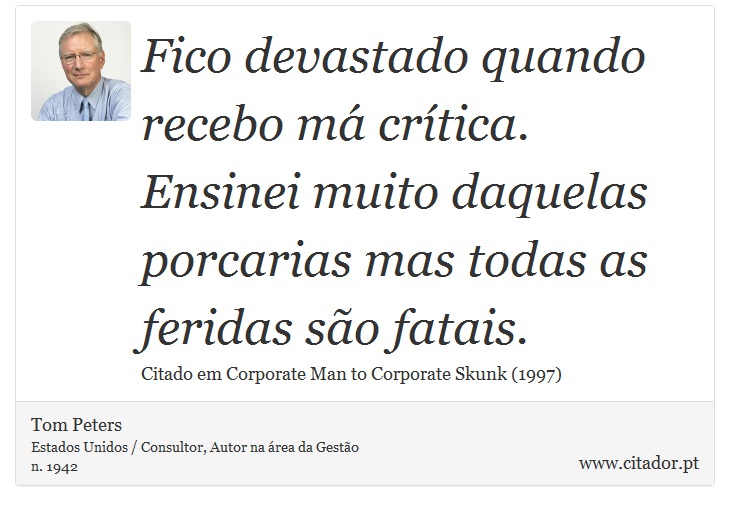 Fico devastado quando recebo má crítica. Ensinei muito daquelas porcarias mas todas as feridas são fatais. - Tom Peters - Frases