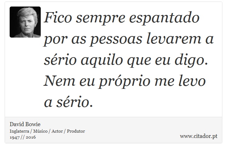 Fico sempre espantado por as pessoas levarem a sério aquilo que eu digo. Nem eu próprio me levo a sério. - David Bowie - Frases
