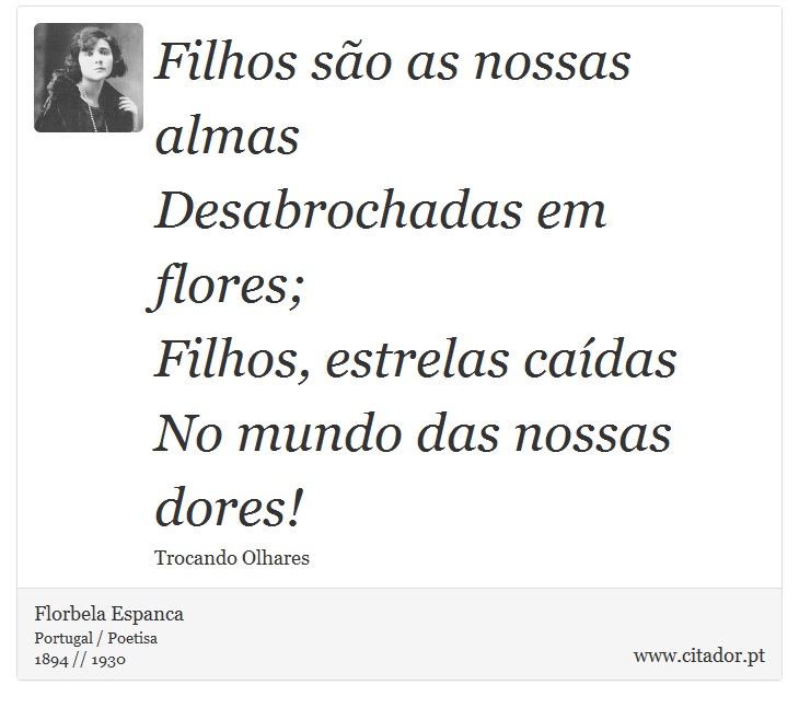 Filhos são as nossas almas <br />
 Desabrochadas em flores; <br />
 Filhos, estrelas caídas <br />
 No mundo das nossas dores! - Florbela Espanca - Frases