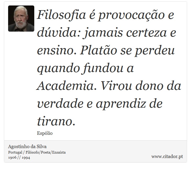Filosofia é provocação e dúvida: jamais certeza e ensino. Platão se perdeu quando fundou a Academia. Virou dono da verdade e aprendiz de tirano. - Agostinho da Silva - Frases