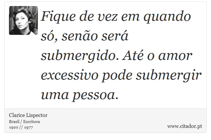 Fique de vez em quando só, senão será submergido. Até o amor excessivo pode submergir uma pessoa. - Clarice Lispector - Frases