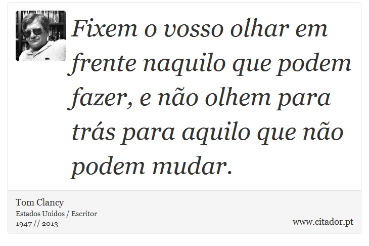 Fixem o vosso olhar em frente naquilo que podem fazer, e não olhem para trás para aquilo que não podem mudar. - Tom Clancy - Frases