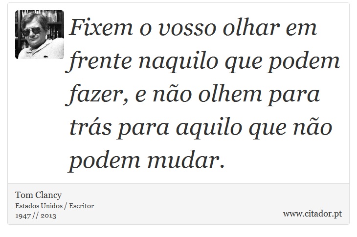 Fixem o vosso olhar em frente naquilo que podem fazer, e no olhem para trs para aquilo que no podem mudar. - Tom Clancy - Frases