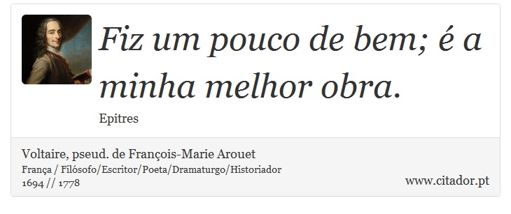 Fiz um pouco de bem; é a minha melhor obra. - Voltaire, pseud. de François-Marie Arouet - Frases