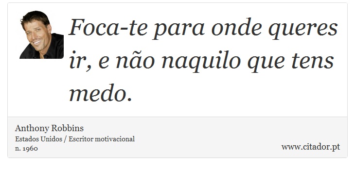 Foca-te para onde queres ir, e não naquilo que tens medo. - Anthony Robbins - Frases