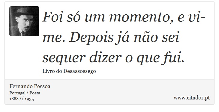 Foi só um momento, e vi-me. Depois já não sei sequer dizer o que fui. - Fernando Pessoa - Frases