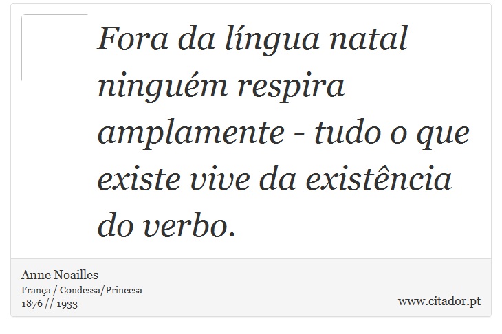 Fora da língua natal ninguém respira amplamente - tudo o que existe vive da existência do verbo. - Anne Noailles - Frases