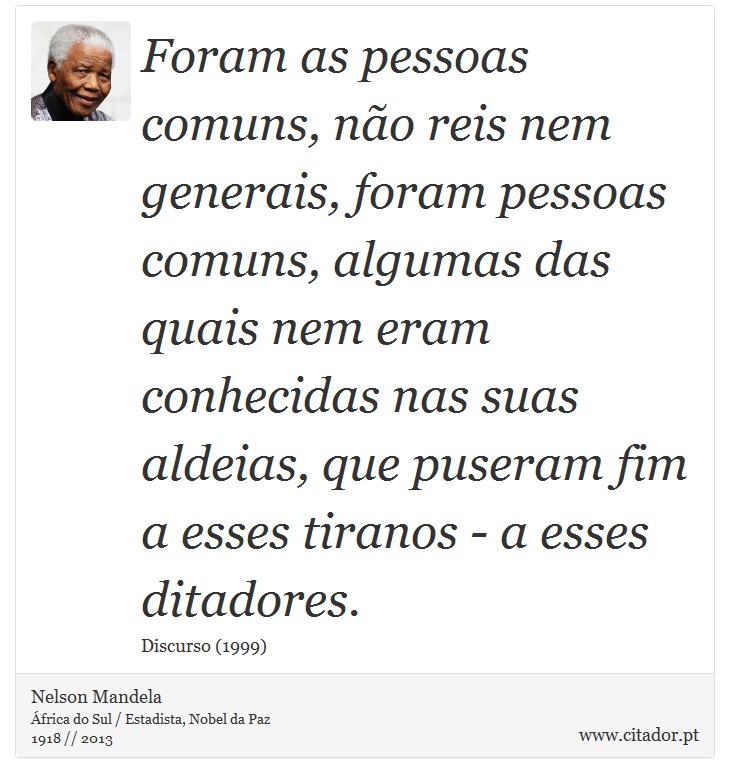 Foram as pessoas comuns, não reis nem generais, foram pessoas comuns, algumas das quais nem eram conhecidas nas suas aldeias, que puseram fim a esses tiranos - a esses ditadores. - Nelson Mandela - Frases