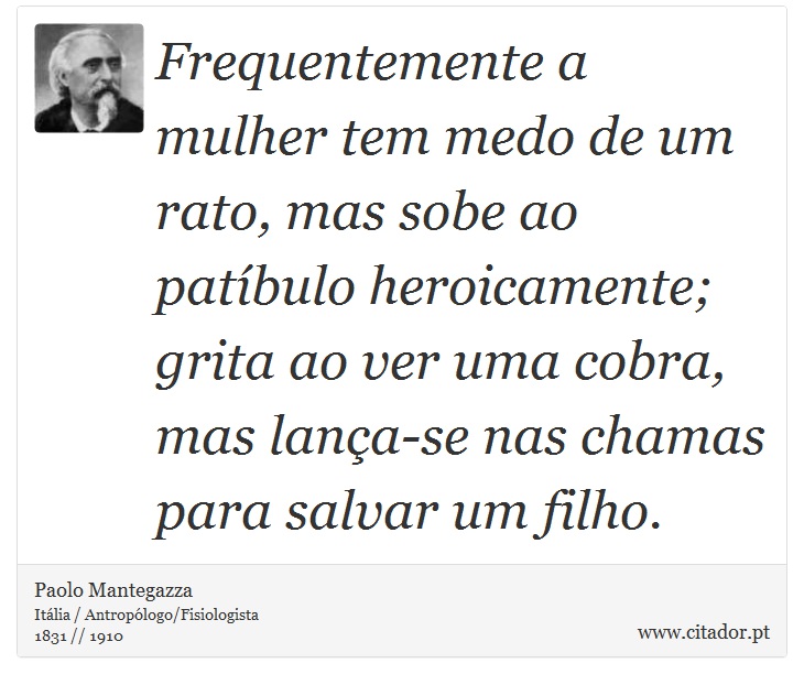 Frequentemente a mulher tem medo de um rato, mas sobe ao patíbulo heroicamente; grita ao ver uma cobra, mas lança-se nas chamas para salvar um filho. - Paolo Mantegazza - Frases