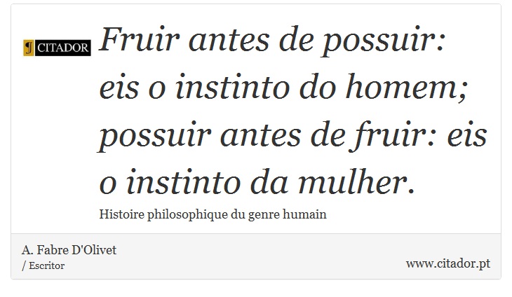 Fruir antes de possuir: eis o instinto do homem; possuir antes de fruir: eis o instinto da mulher. - A. Fabre D'Olivet - Frases