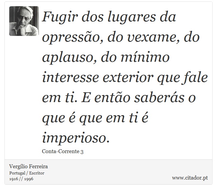 Fugir dos lugares da opressão, do vexame, do aplauso, do mínimo interesse exterior que fale em ti. E então saberás o que é que em ti é imperioso. - Vergílio Ferreira - Frases