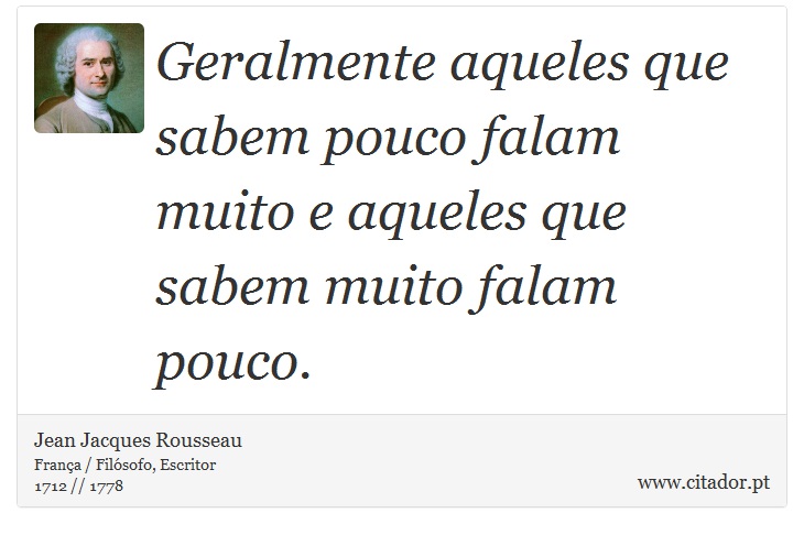 Geralmente aqueles que sabem pouco falam muito e aqueles que sabem muito falam pouco. - Jean Jacques Rousseau - Frases