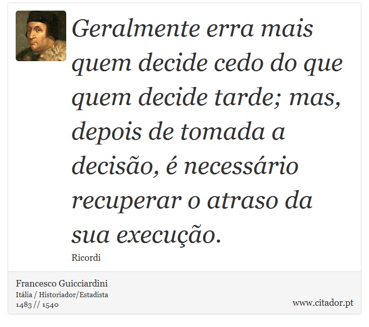 Geralmente erra mais quem decide cedo do que quem decide tarde; mas, depois de tomada a decisão, é necessário recuperar o atraso da sua execução. - Francesco Guicciardini - Frases