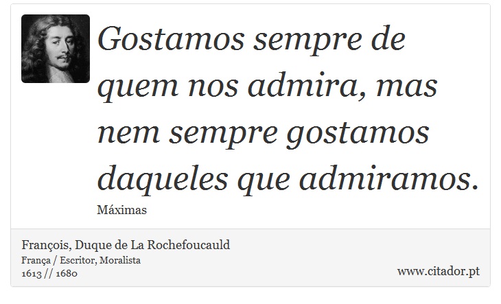 Gostamos sempre de quem nos admira, mas nem sempre gostamos daqueles que admiramos. - François, Duque de La Rochefoucauld - Frases