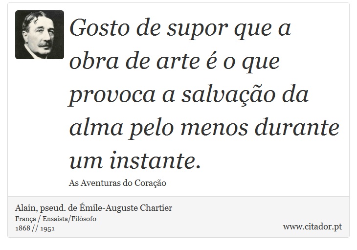 Gosto de supor que a obra de arte é o que provoca a salvação da alma pelo menos durante um instante. - Alain, pseud. de Émile-Auguste Chartier - Frases