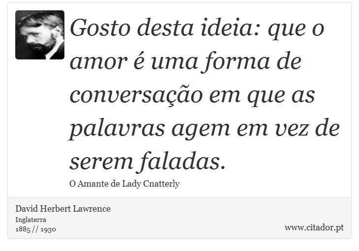 Gosto desta ideia: que o amor é uma forma de conversação em que as palavras agem em vez de serem faladas. - David Herbert Lawrence - Frases