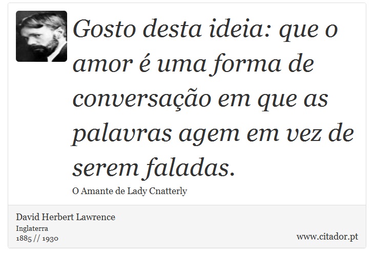 Gosto desta ideia: que o amor  uma forma de conversao em que as palavras agem em vez de serem faladas. - David Herbert Lawrence - Frases