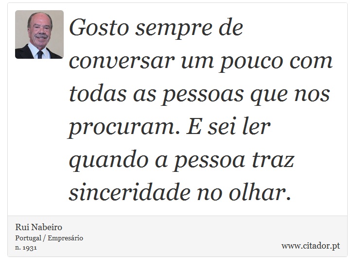 Gosto sempre de conversar um pouco com todas as pessoas que nos procuram. E sei ler quando a pessoa traz sinceridade no olhar. - Rui Nabeiro - Frases