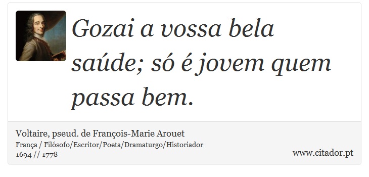 Gozai a vossa bela saúde; só é jovem quem passa bem. - Voltaire, pseud. de François-Marie Arouet - Frases