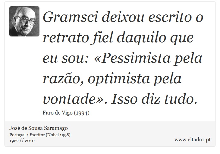Gramsci deixou escrito o retrato fiel daquilo que eu sou: «Pessimista pela razão, optimista pela vontade». Isso diz tudo. - José Saramago - Frases