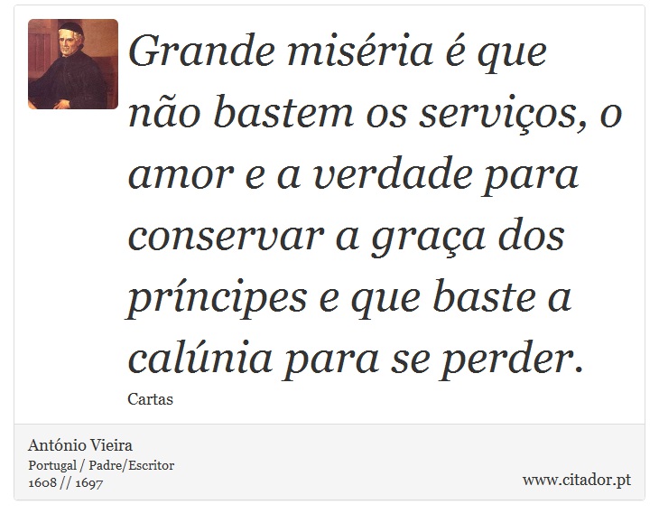 Grande miséria é que não bastem os serviços, o amor e a verdade para conservar a graça dos príncipes e que baste a calúnia para se perder. - António Vieira - Frases