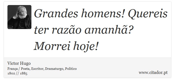 Grandes homens! Quereis ter razão amanhã? Morrei hoje! - Victor Hugo - Frases