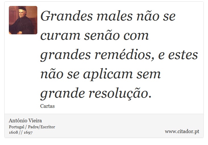 Grandes males não se curam senão com grandes remédios, e estes não se aplicam sem grande resolução. - António Vieira - Frases