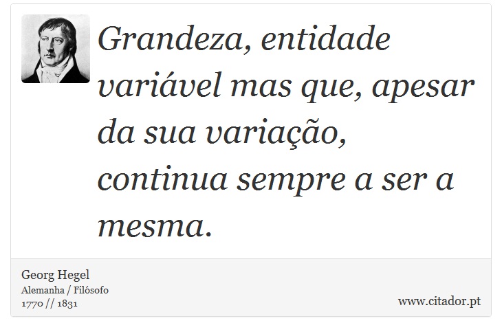 Grandeza, entidade variável mas que, apesar da sua variação, continua sempre a ser a mesma. - Georg Hegel - Frases