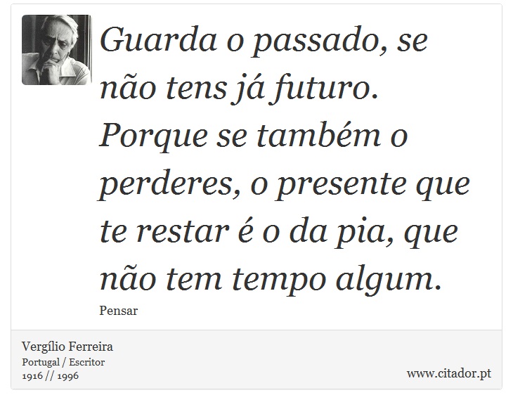 Guarda o passado, se não tens já futuro. Porque se também o perderes, o presente que te restar é o da pia, que não tem tempo algum. - Vergílio Ferreira - Frases