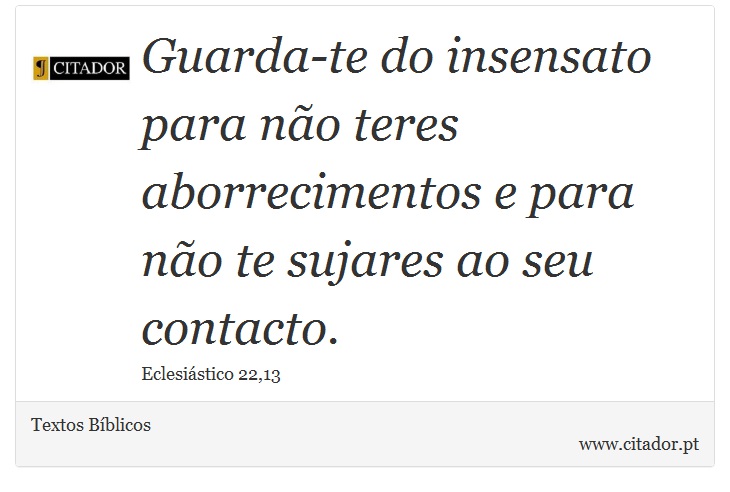 Guarda-te do insensato para não teres aborrecimentos e para não te sujares ao seu contacto. - Textos Bíblicos - Frases