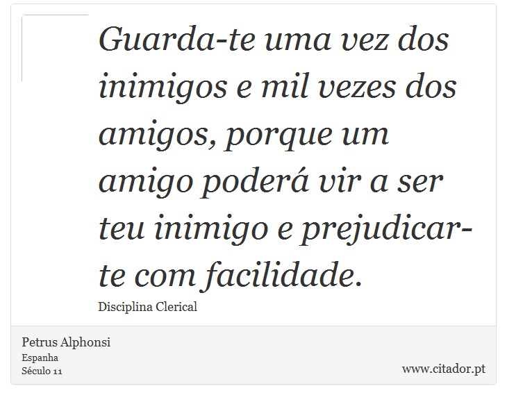 Guarda-te uma vez dos inimigos e mil vezes dos amigos, porque um amigo poderá vir a  ser teu inimigo e prejudicar-te com facilidade. - Petrus Alphonsi - Frases