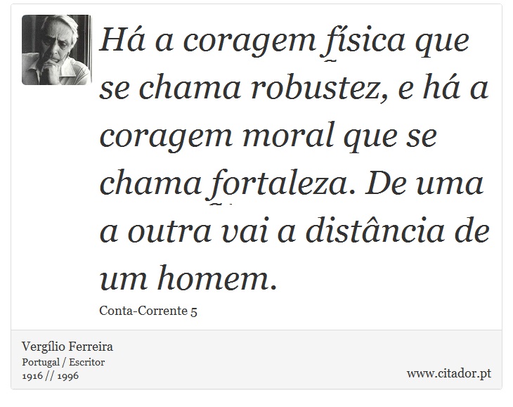 Há a coragem física que se chama robustez, e há a coragem moral que se chama fortaleza. De uma a outra vai a distância de um homem. - Vergílio Ferreira - Frases