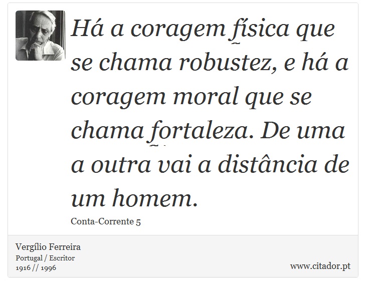 H a coragem fsica que se chama robustez, e h a coragem moral que se chama fortaleza. De uma a outra vai a distncia de um homem. - Verglio Ferreira - Frases