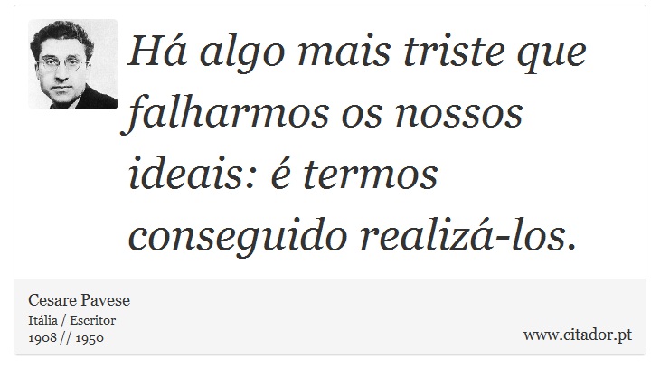 Há algo mais triste que falharmos os nossos ideais: é termos conseguido realizá-los. - Cesare Pavese - Frases