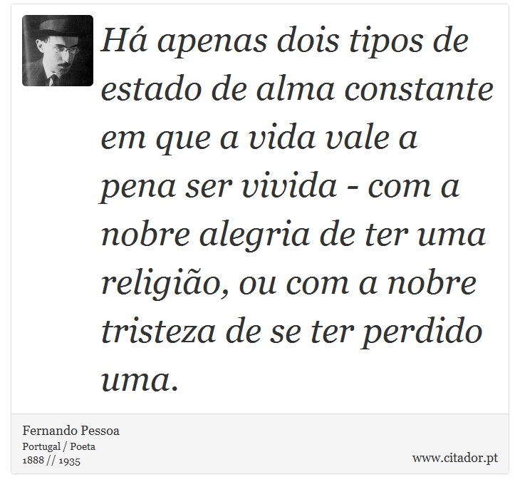 Há apenas dois tipos de estado de alma constante em que a vida vale a pena ser vivida - com a nobre alegria de ter uma religião, ou com a nobre tristeza de se ter perdido uma. - Fernando Pessoa - Frases