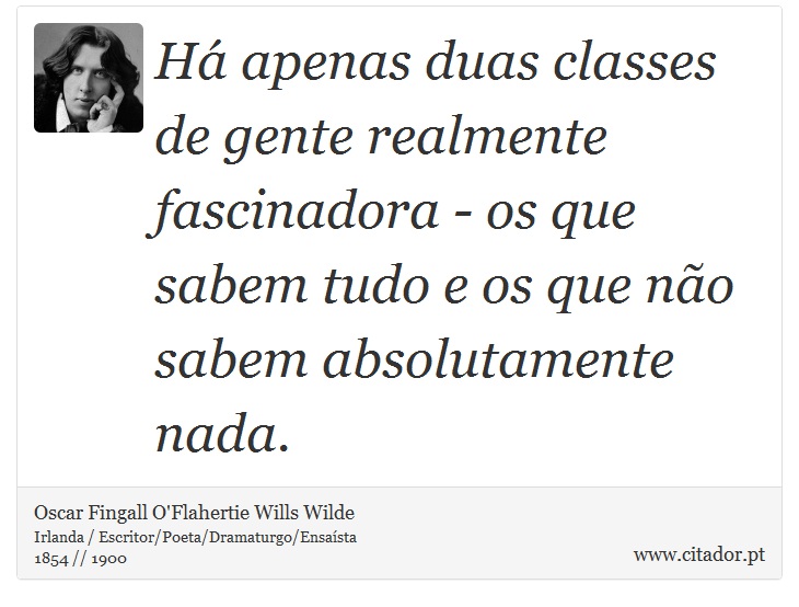 Há apenas duas classes de gente realmente fascinadora - os que sabem tudo e os que não sabem absolutamente nada. - Oscar Fingall O'Flahertie Wills Wilde - Frases