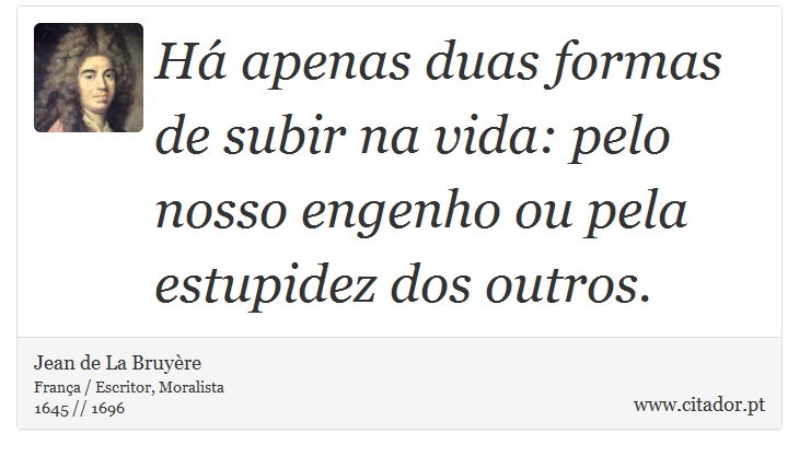 Há apenas duas formas de subir na vida: pelo nosso engenho ou pela estupidez dos outros. - Jean de La Bruyère - Frases