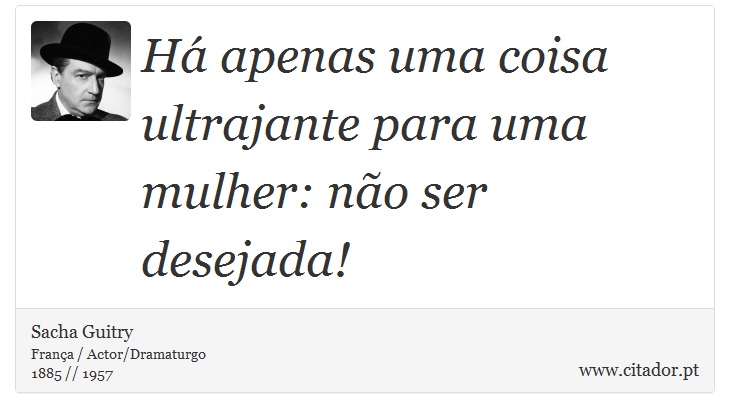 Há apenas uma coisa ultrajante para uma mulher: não ser desejada! - Sacha Guitry - Frases