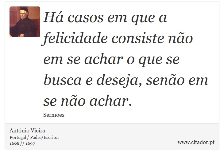 Há casos em que a felicidade consiste não em se achar o que se busca e deseja, senão em se não achar. - António Vieira - Frases