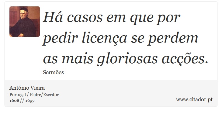 Há casos em que por pedir licença se perdem as mais gloriosas acções. - António Vieira - Frases
