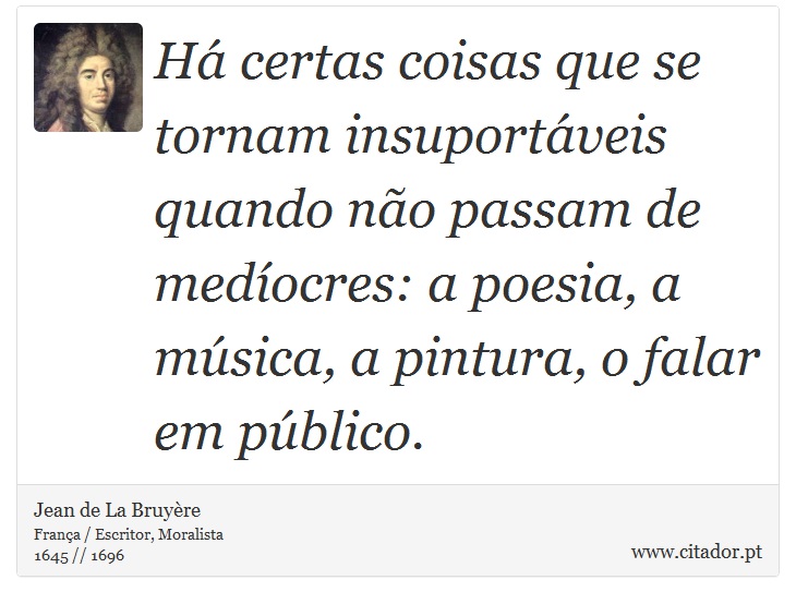 Há certas coisas que se tornam insuportáveis quando não passam de medíocres: a poesia, a música, a pintura, o falar em público. - Jean de La Bruyère - Frases