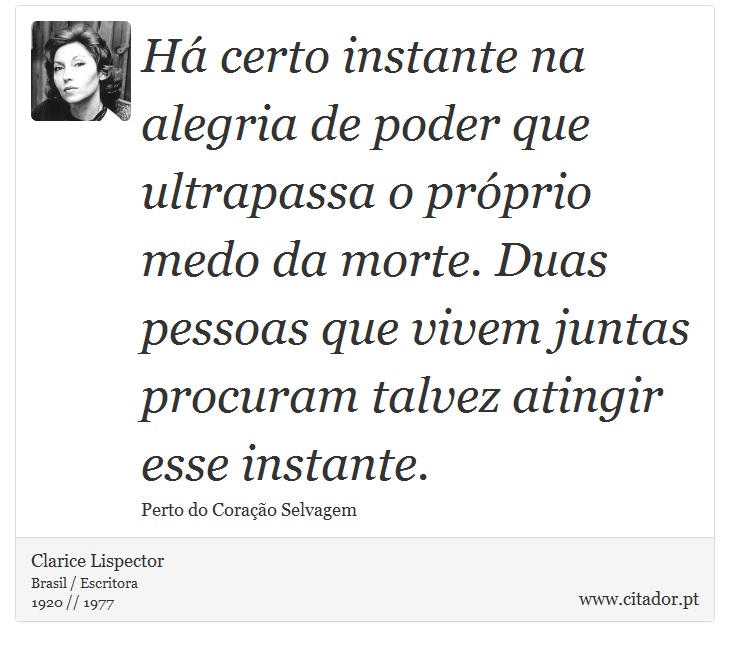 Há certo instante na alegria de poder que ultrapassa o próprio medo da morte. Duas pessoas que vivem juntas procuram talvez atingir esse instante. - Clarice Lispector - Frases